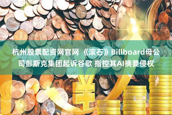 杭州股票配资网官网 《滚石》Billboard母公司彭斯克集团起诉谷歌 指控其AI摘要侵权