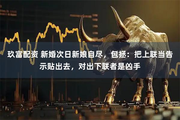 玖富配资 新婚次日新娘自尽，包拯：把上联当告示贴出去，对出下联者是凶手