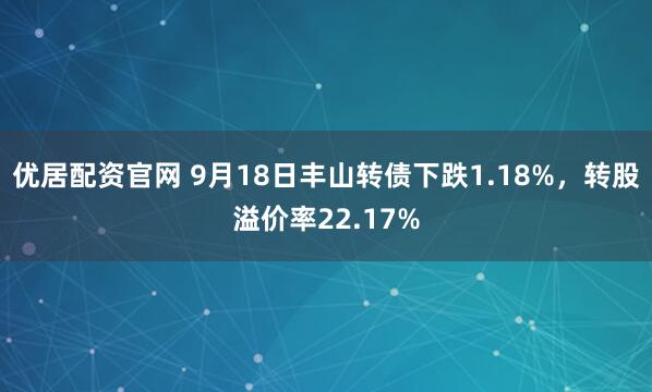 优居配资官网 9月18日丰山转债下跌1.18%，转股溢价率22.17%