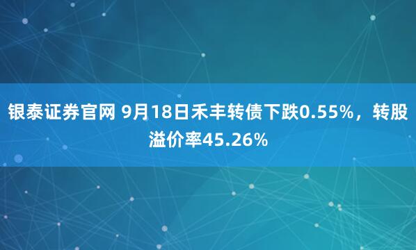 银泰证券官网 9月18日禾丰转债下跌0.55%，转股溢价率45.26%