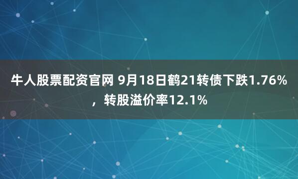 牛人股票配资官网 9月18日鹤21转债下跌1.76%，转股溢价率12.1%