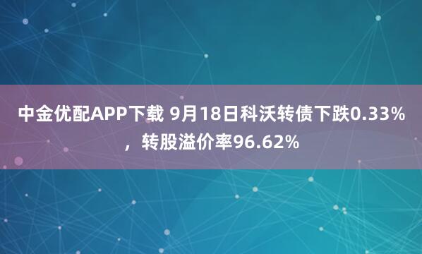 中金优配APP下载 9月18日科沃转债下跌0.33%，转股溢价率96.62%