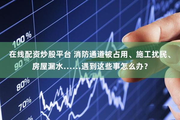 在线配资炒股平台 消防通道被占用、施工扰民、房屋漏水……遇到这些事怎么办？