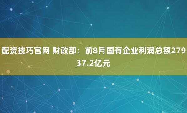 配资技巧官网 财政部：前8月国有企业利润总额27937.2亿元