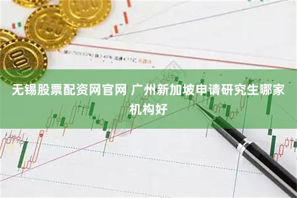 无锡股票配资网官网 广州新加坡申请研究生哪家机构好