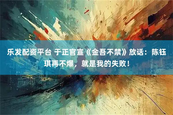 乐发配资平台 于正官宣《金吾不禁》放话：陈钰琪再不爆，就是我的失败！