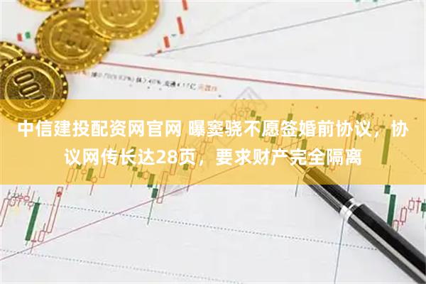 中信建投配资网官网 曝窦骁不愿签婚前协议，协议网传长达28页，要求财产完全隔离