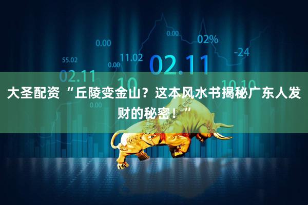 大圣配资 “丘陵变金山？这本风水书揭秘广东人发财的秘密！”