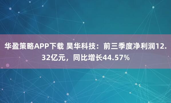 华盈策略APP下载 昊华科技：前三季度净利润12.32亿元，同比增长44.57%