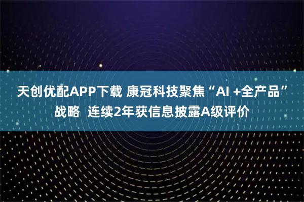 天创优配APP下载 康冠科技聚焦“AI +全产品”战略  连续2年获信息披露A级评价