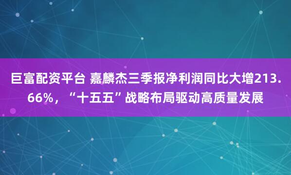 巨富配资平台 嘉麟杰三季报净利润同比大增213.66%，“十五五”战略布局驱动高质量发展