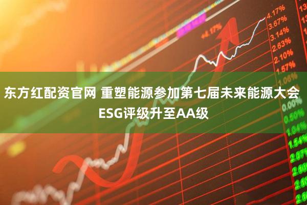 东方红配资官网 重塑能源参加第七届未来能源大会 ESG评级升至AA级