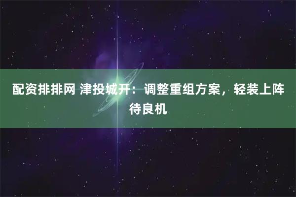 配资排排网 津投城开：调整重组方案，轻装上阵待良机