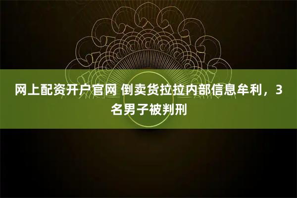 网上配资开户官网 倒卖货拉拉内部信息牟利,3名男子被判刑