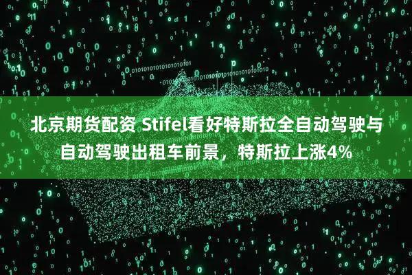 北京期货配资 Stifel看好特斯拉全自动驾驶与自动驾驶出租车前景,特斯拉上涨4%