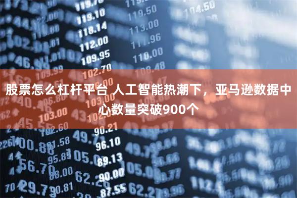 股票怎么杠杆平台 人工智能热潮下，亚马逊数据中心数量突破900个