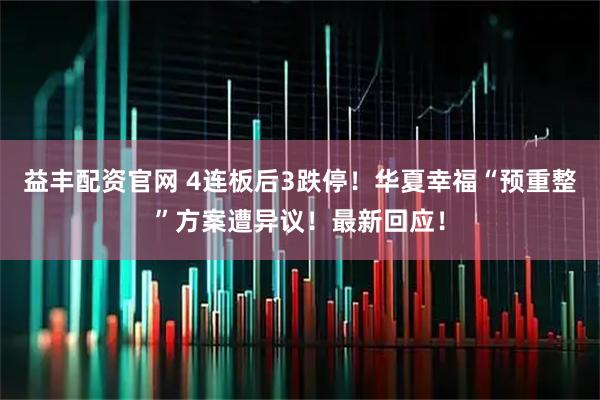 益丰配资官网 4连板后3跌停！华夏幸福“预重整”方案遭异议！最新回应！