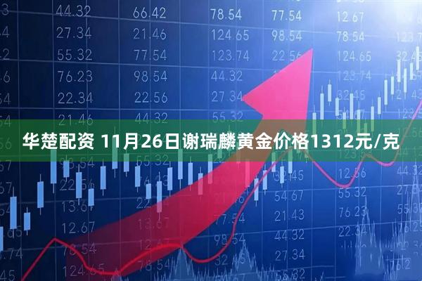 华楚配资 11月26日谢瑞麟黄金价格1312元/克