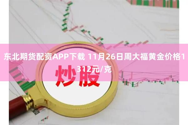 东北期货配资APP下载 11月26日周大福黄金价格1312元/克