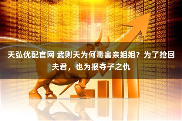 天弘优配官网 武则天为何毒害亲姐姐？为了抢回夫君，也为报夺子之仇