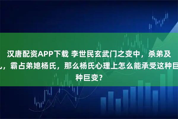 汉唐配资APP下载 李世民玄武门之变中，杀弟及侄儿，霸占弟媳杨氏，那么杨氏心理上怎么能承受这种巨变？