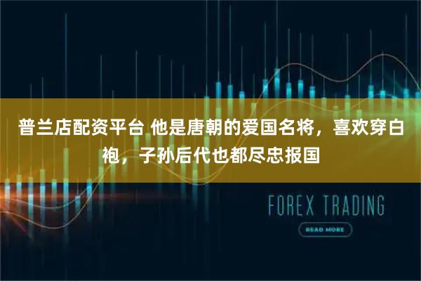 普兰店配资平台 他是唐朝的爱国名将，喜欢穿白袍，子孙后代也都尽忠报国