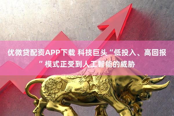 优微贷配资APP下载 科技巨头“低投入、高回报”模式正受到人工智能的威胁