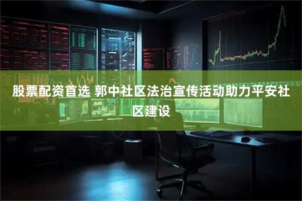 股票配资首选 郭中社区法治宣传活动助力平安社区建设