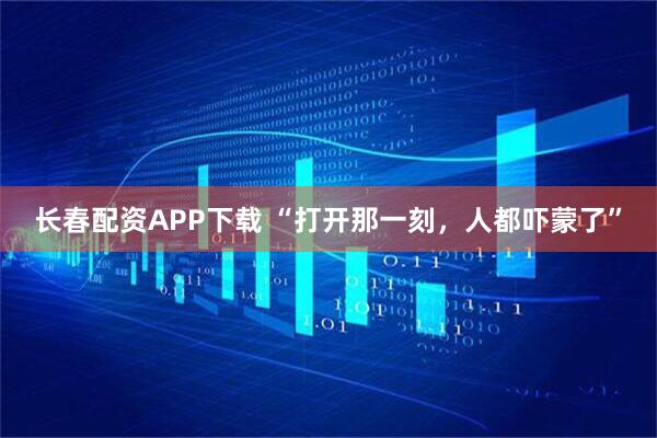 长春配资APP下载 “打开那一刻，人都吓蒙了”