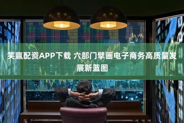 笑赢配资APP下载 六部门擘画电子商务高质量发展新蓝图