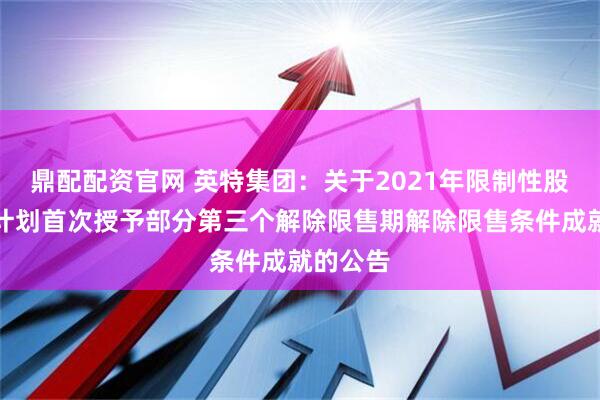 鼎配配资官网 英特集团：关于2021年限制性股票激励计划首次授予部分第三个解除限售期解除限售条件成就的公告