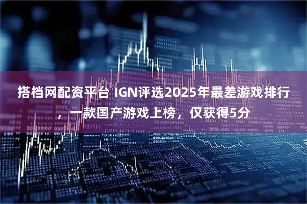 搭档网配资平台 IGN评选2025年最差游戏排行,一款国产游戏上榜,仅获得5分