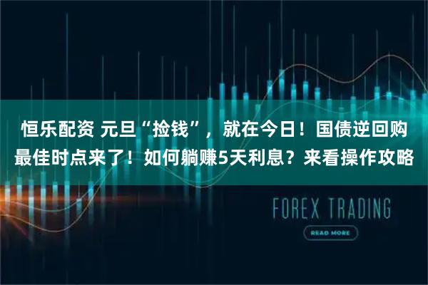 恒乐配资 元旦“捡钱”，就在今日！国债逆回购最佳时点来了！如何躺赚5天利息？来看操作攻略