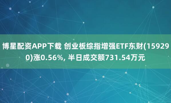 博星配资APP下载 创业板综指增强ETF东财(159290)涨0.56%, 半日成交额731.54万元