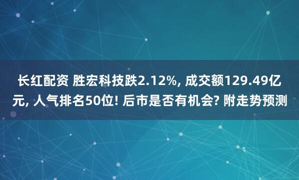 长红配资 胜宏科技跌2.12%, 成交额129.49亿元, 人气排名50位! 后市是否有机会? 附走势预测
