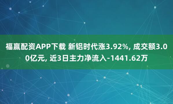 福赢配资APP下载 新铝时代涨3.92%, 成交额3.00亿元, 近3日主力净流入-1441.62万