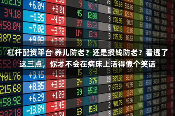 杠杆配资平台 养儿防老？还是攒钱防老？看透了这三点，你才不会在病床上活得像个笑话