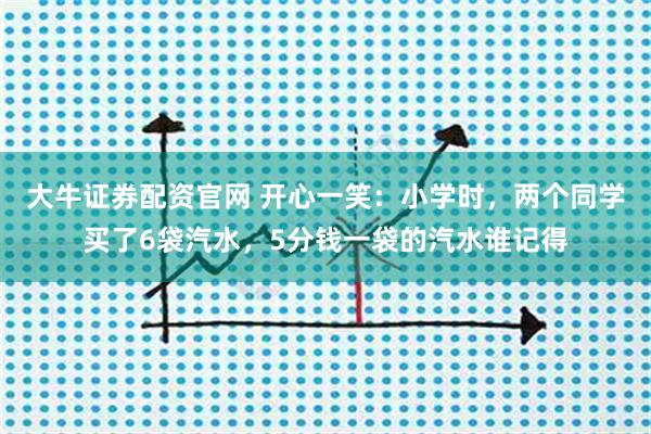 大牛证券配资官网 开心一笑：小学时，两个同学买了6袋汽水，5分钱一袋的汽水谁记得