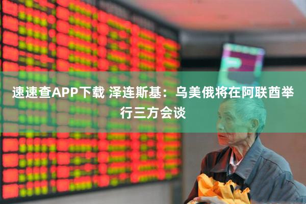速速查APP下载 泽连斯基：乌美俄将在阿联酋举行三方会谈