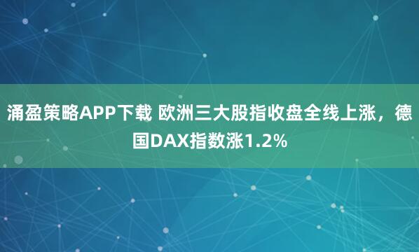 涌盈策略APP下载 欧洲三大股指收盘全线上涨，德国DAX指数涨1.2%