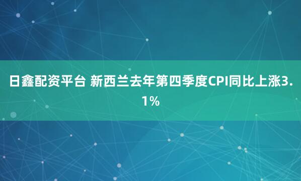 日鑫配资平台 新西兰去年第四季度CPI同比上涨3.1%