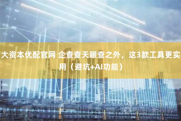 大资本优配官网 企查查天眼查之外，这3款工具更实用（避坑+AI功能）