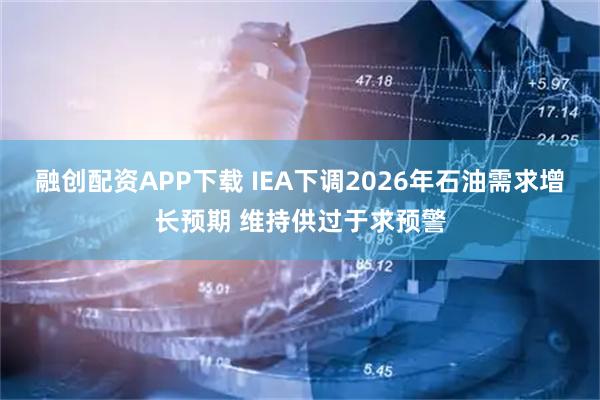 融创配资APP下载 IEA下调2026年石油需求增长预期 维持供过于求预警