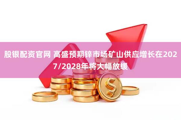 股银配资官网 高盛预期锌市场矿山供应增长在2027/2028年将大幅放缓