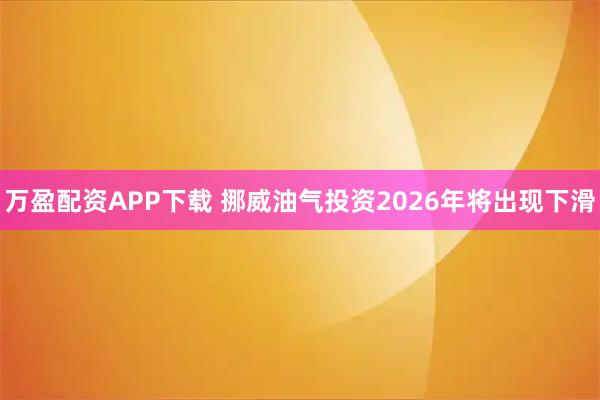 万盈配资APP下载 挪威油气投资2026年将出现下滑
