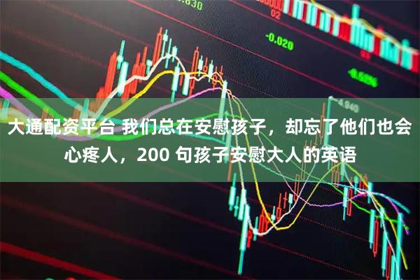 大通配资平台 我们总在安慰孩子，却忘了他们也会心疼人，200 句孩子安慰大人的英语