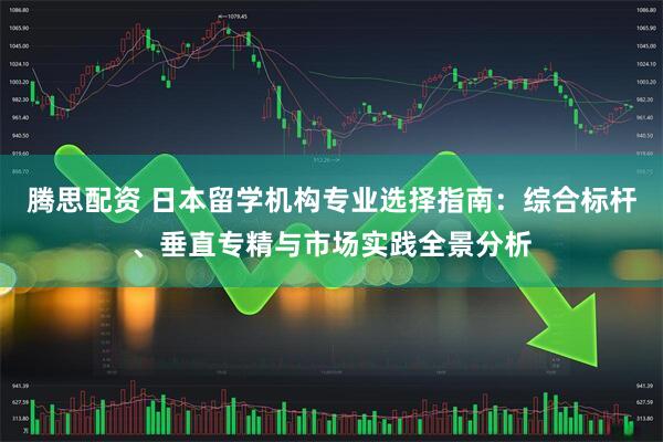 腾思配资 日本留学机构专业选择指南：综合标杆、垂直专精与市场实践全景分析