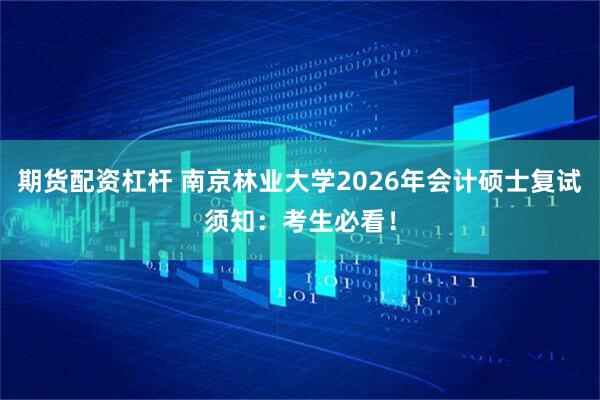 期货配资杠杆 南京林业大学2026年会计硕士复试须知：考生必看！