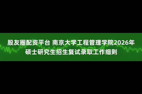 股友圈配资平台 南京大学工程管理学院2026年硕士研究生招生复试录取工作细则