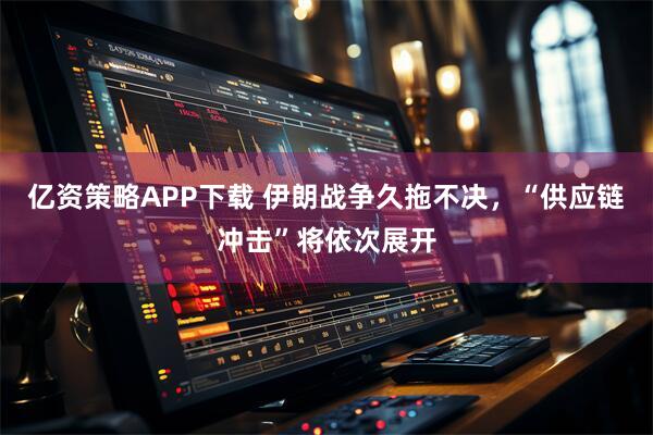亿资策略APP下载 伊朗战争久拖不决，“供应链冲击”将依次展开